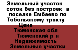 Земельный участок 10 соток(без построек),в поселке Ембаево по Тобольскому тракту › Цена ­ 850 000 - Тюменская обл., Тюменский р-н Недвижимость » Земельные участки продажа   . Тюменская обл.